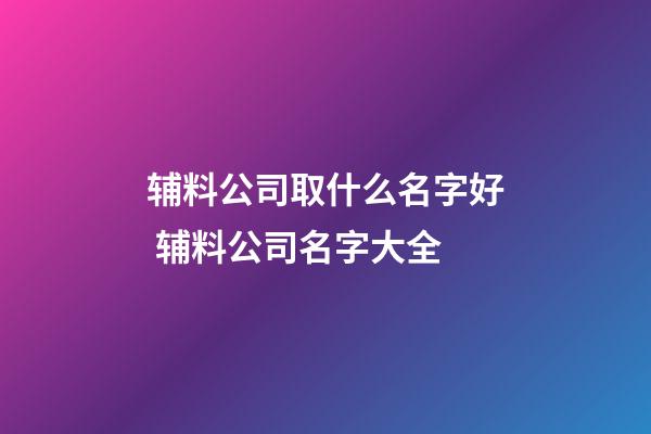 辅料公司取什么名字好 辅料公司名字大全-第1张-公司起名-玄机派